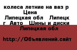 колеса летние на ваз р15  › Цена ­ 15 000 - Липецкая обл., Липецк г. Авто » Шины и диски   . Липецкая обл.